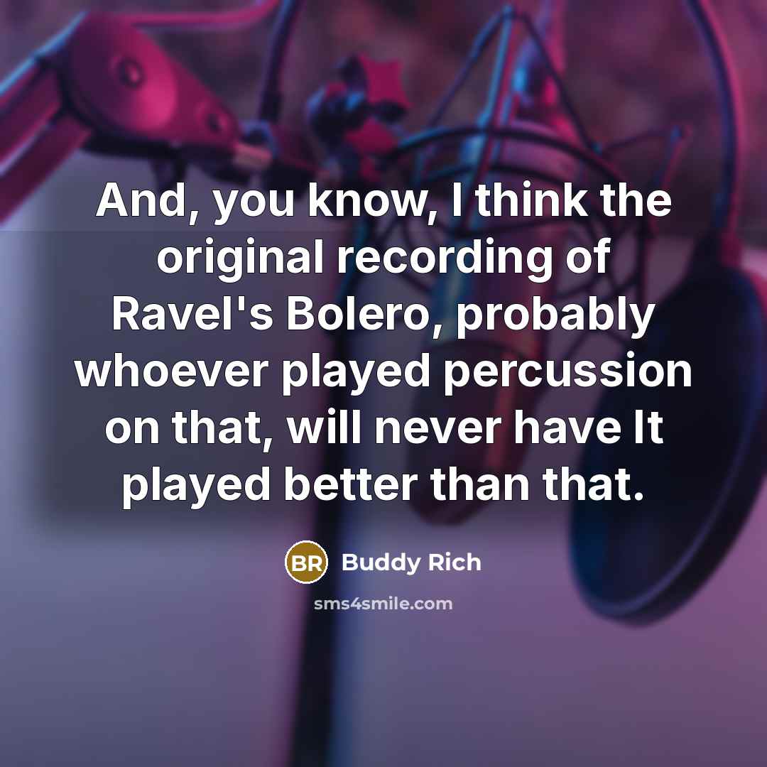 “And, you know, I think the original recording of Ravel's Bolero, probably whoever played percussion on that, will never have It played better than that.” quote by Buddy Rich