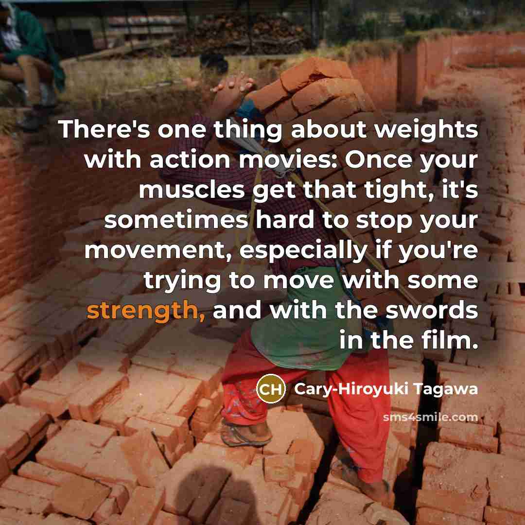 “There's one thing about weights with action movies: Once your muscles get that tight, it's sometimes hard to stop your movement, especially if you're trying to move with some strength, and with the swords in the film.” quote by Cary-Hiroyuki Tagawa