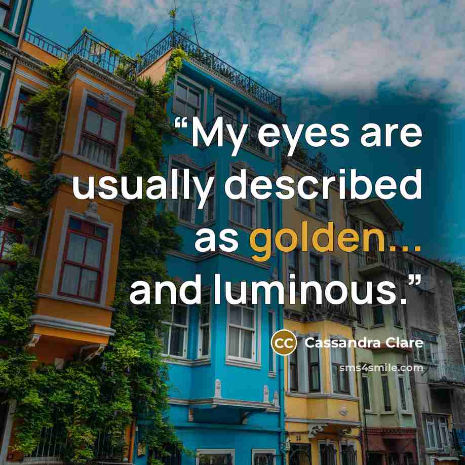 “My eyes are usually described as golden... and luminous.” quote by Cassandra Clare