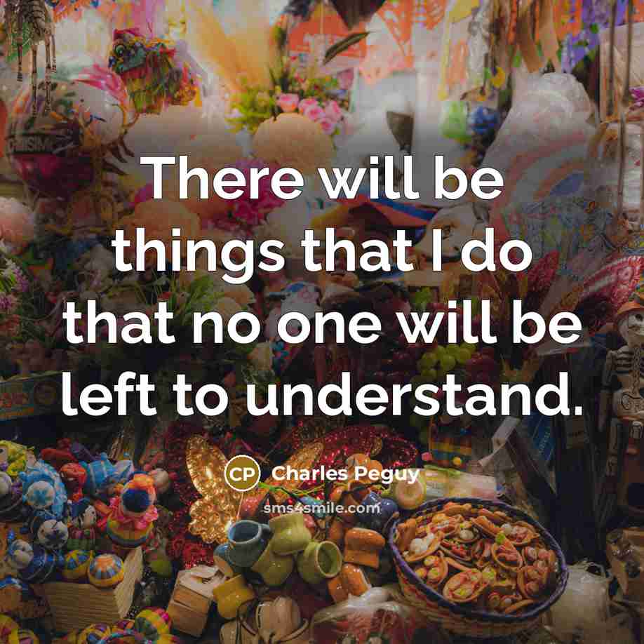 “There will be things that I do that no one will be left to understand.” quote by Charles Peguy