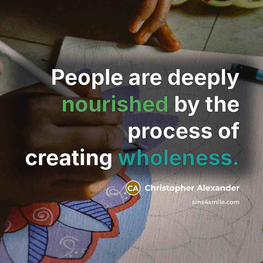 “People are deeply nourished by the process of creating wholeness.” quote by Christopher Alexander
