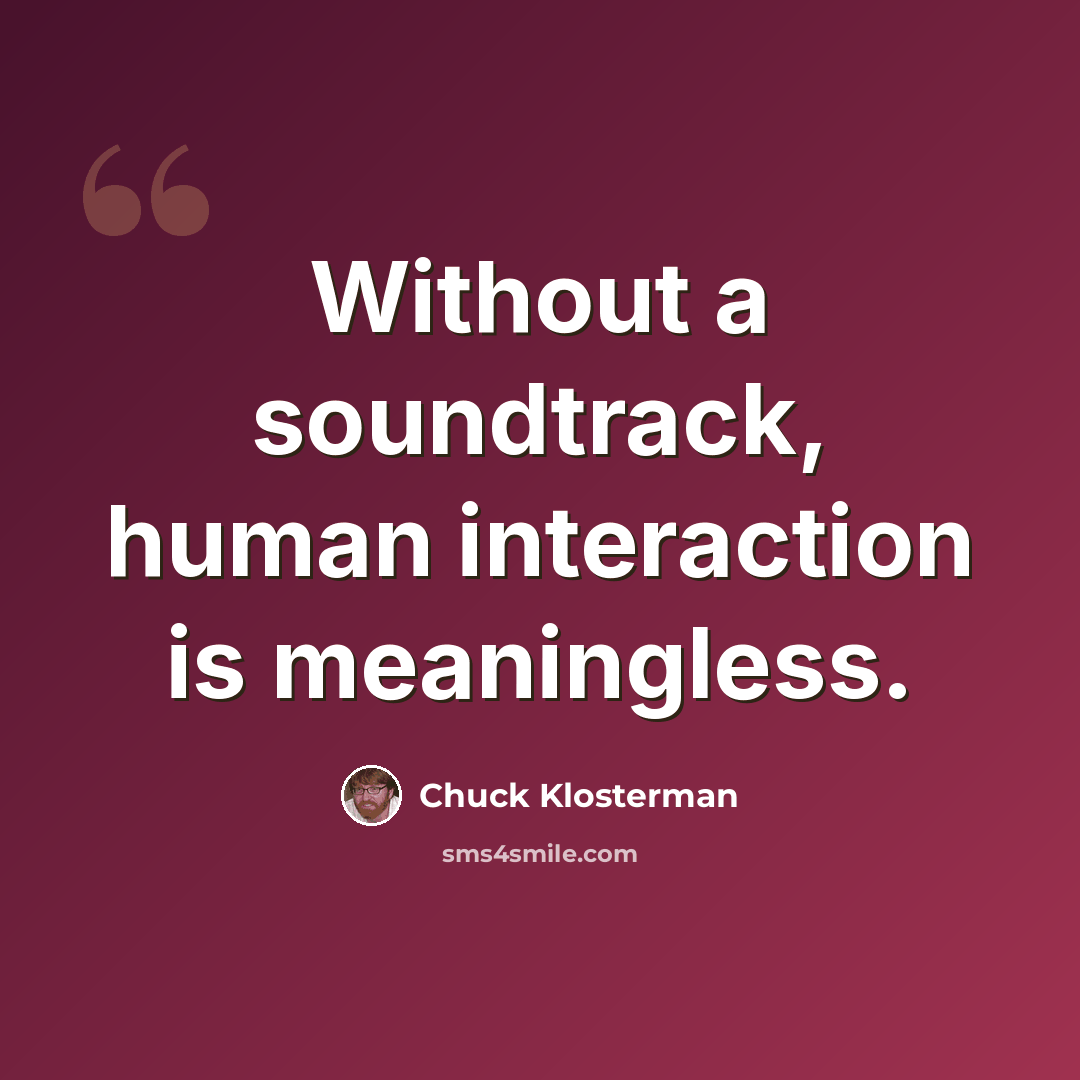 “Without a soundtrack, human interaction is meaningless.” quote by Chuck Klosterman