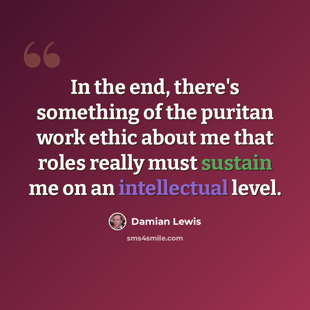 “In the end, there's something of the puritan work ethic about me that roles really must sustain me on an intellectual level.” quote by Damian Lewis