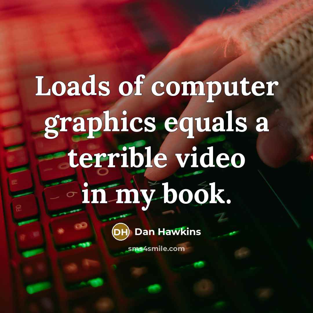 “Loads of computer graphics equals a terrible video in my book.” quote by Dan Hawkins
