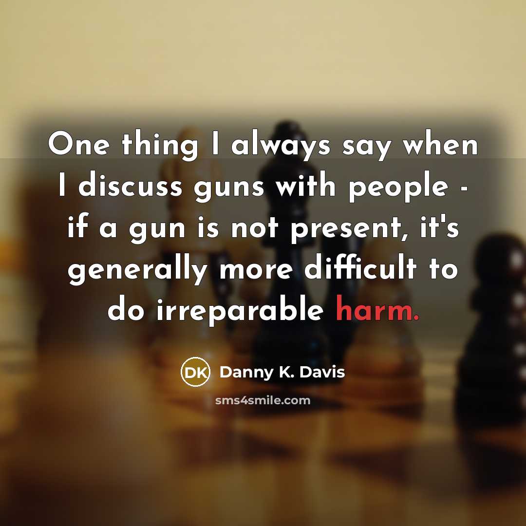 “One thing I always say when I discuss guns with people - if a gun is not present, it's generally more difficult to do irreparable harm.” quote by Danny K. Davis