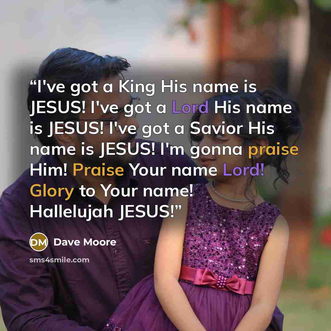 “I've got a King His name is JESUS! I've got a Lord His name is JESUS! I've got a Savior His name is JESUS! I'm gonna praise Him! Praise Your name Lord! Glory to Your name! Hallelujah JESUS!” quote by Dave Moore