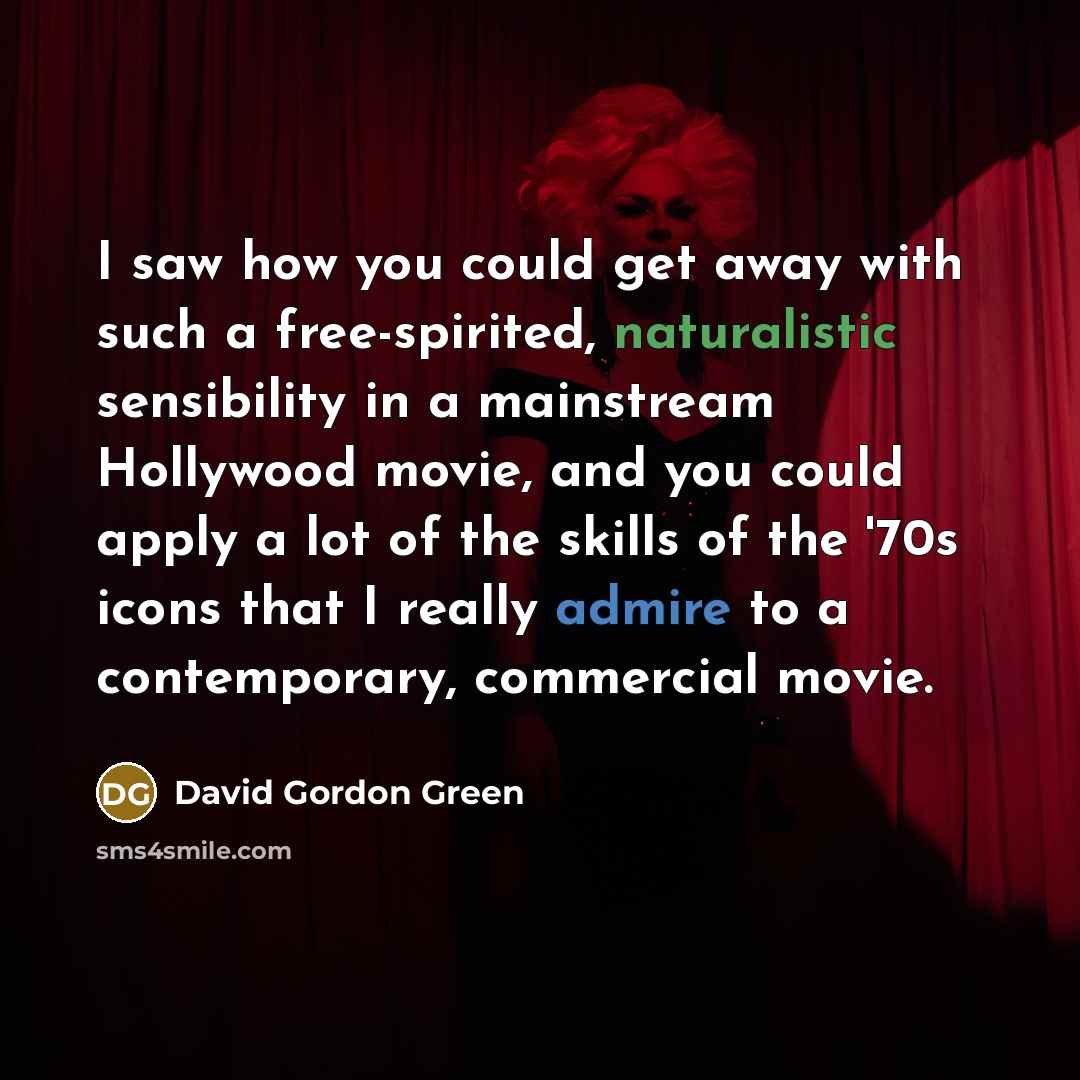 “I saw how you could get away with such a free-spirited, naturalistic sensibility in a mainstream Hollywood movie, and you could apply a lot of the skills of the '70s icons that I really admire to a contemporary, commercial movie.” quote by David Gordon Green
