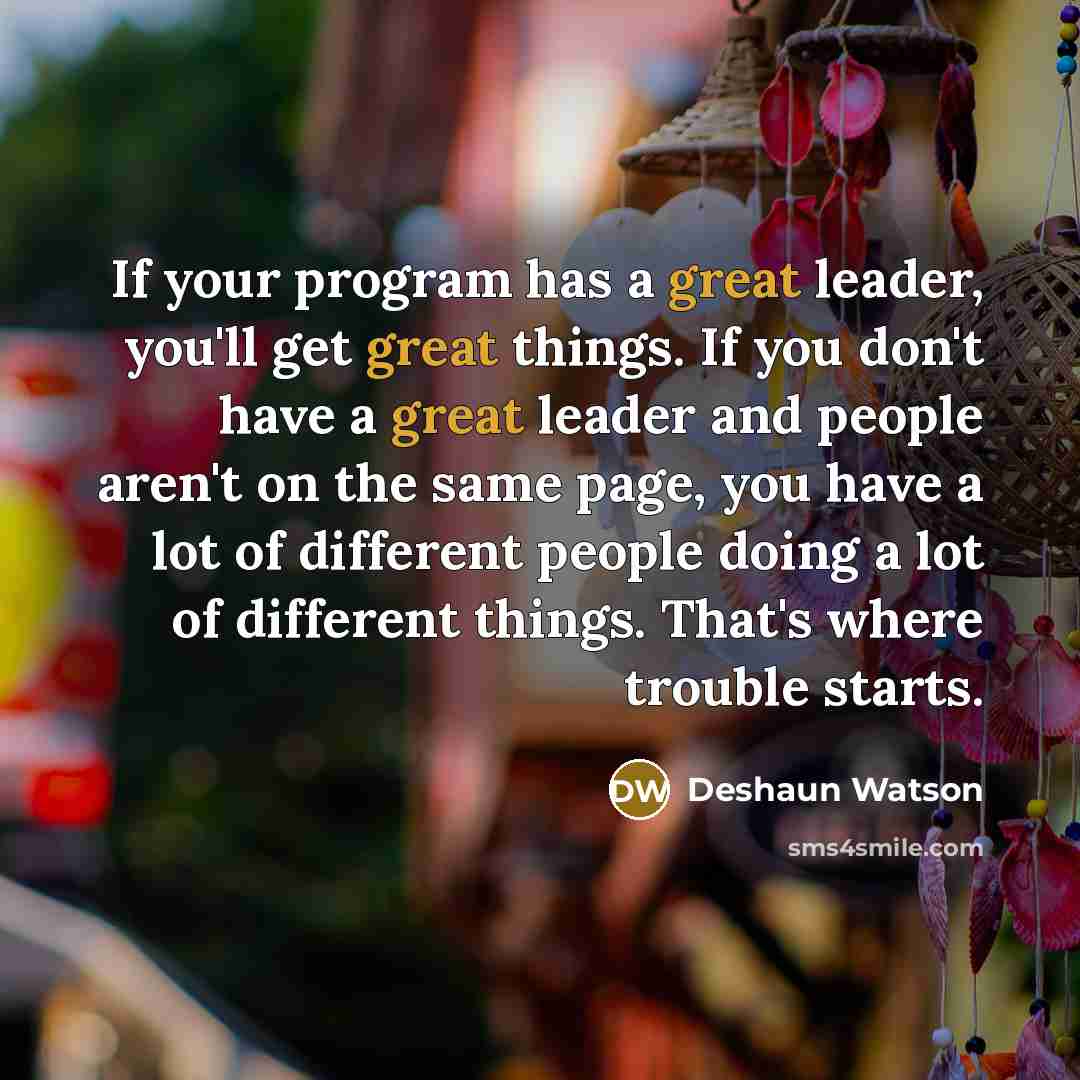 “If your program has a great leader, you'll get great things. If you don't have a great leader and people aren't on the same page, you have a lot of different people doing a lot of different things. That's where trouble starts.” quote by Deshaun Watson
