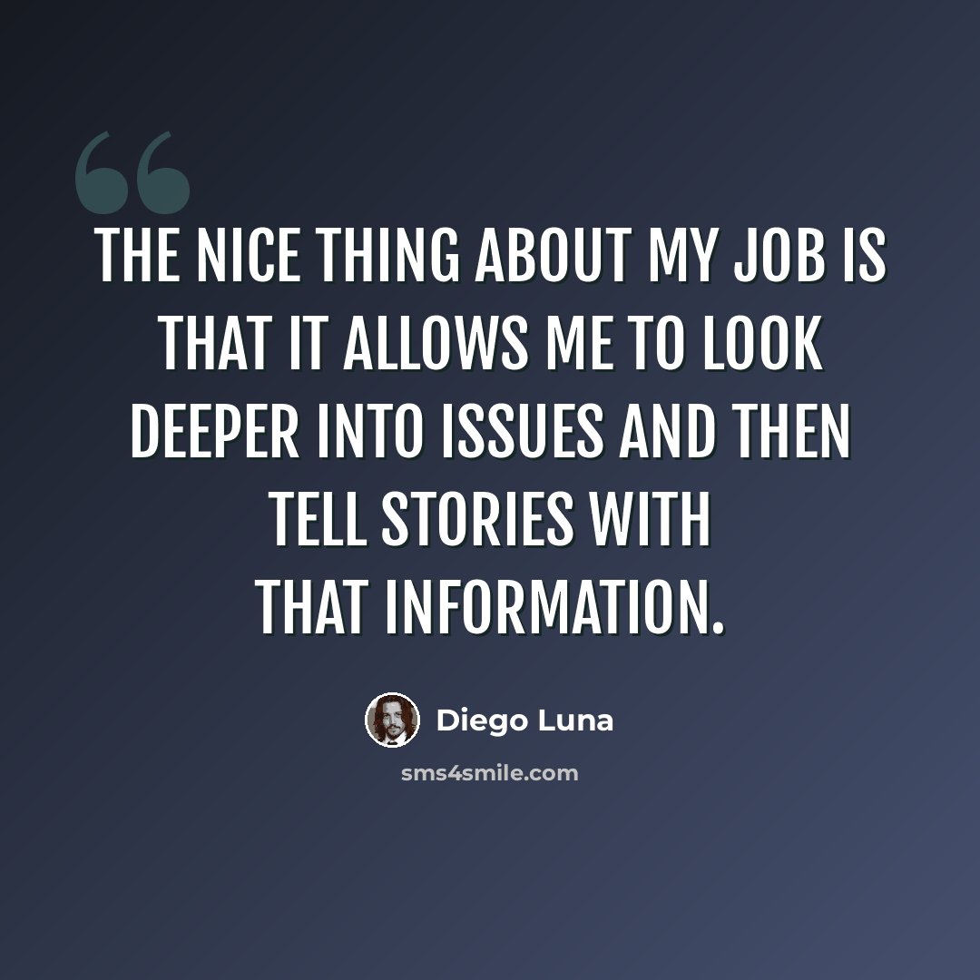 “The nice thing about my job is that it allows me to look deeper into issues and then tell stories with that information.” quote by Diego Luna