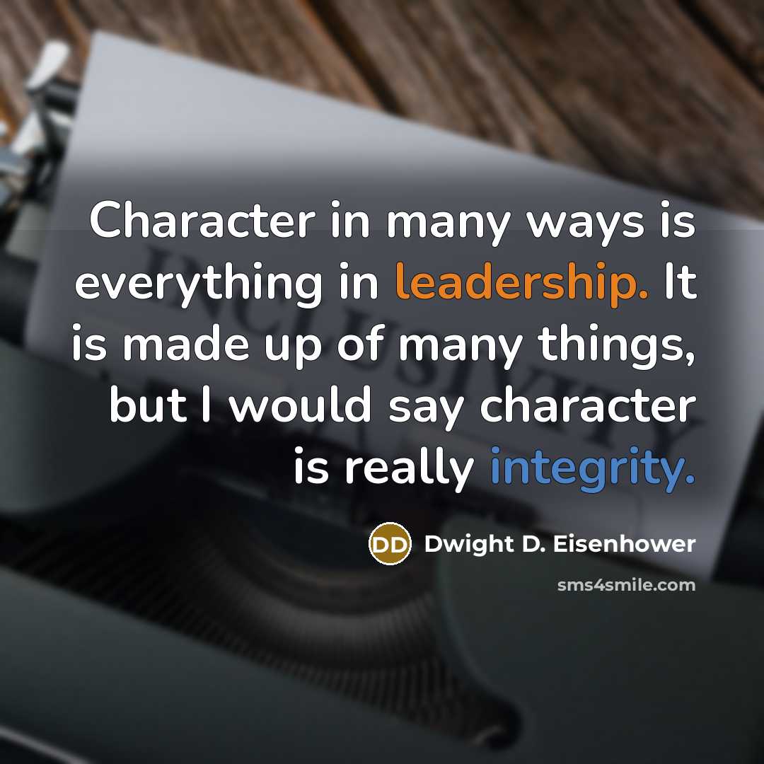 “Character in many ways is everything in leadership. It is made up of many things, but I would say character is really integrity.” quote by Dwight D. Eisenhower