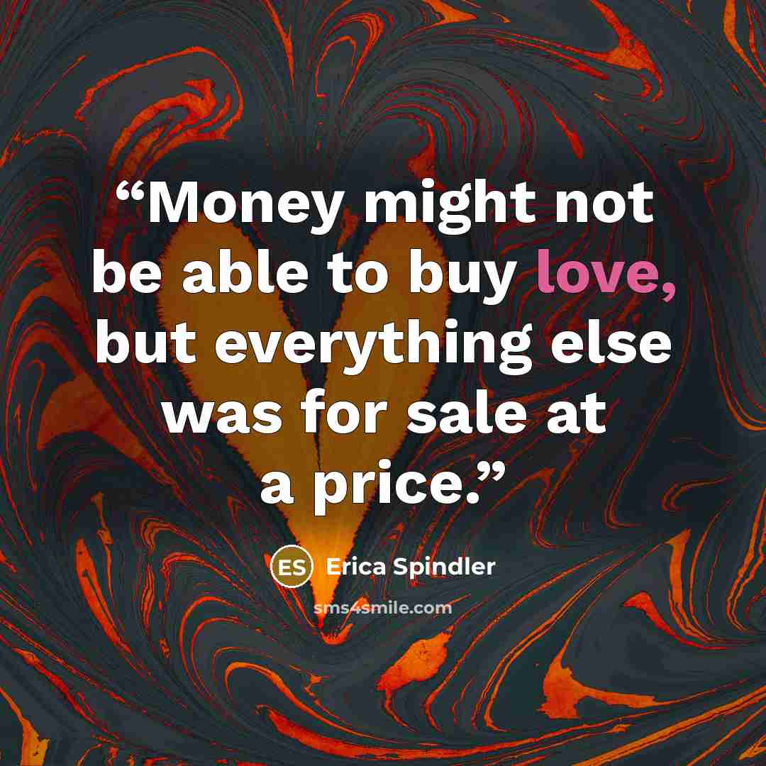 “Money might not be able to buy love, but everything else was for sale at a price.” quote by Erica Spindler