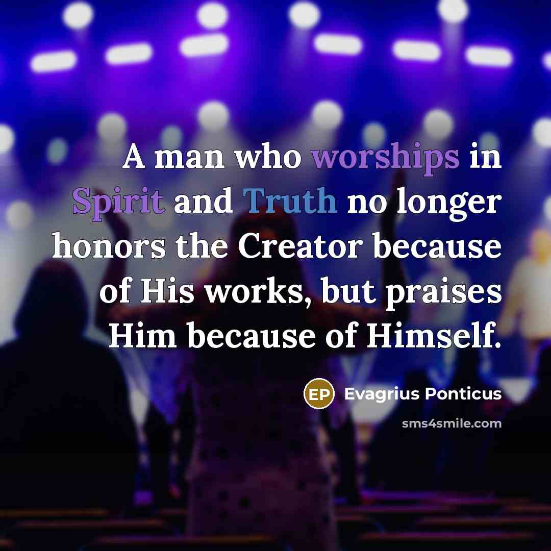 “A man who worships in Spirit and Truth no longer honors the Creator because of His works, but praises Him because of Himself.” quote by Evagrius Ponticus