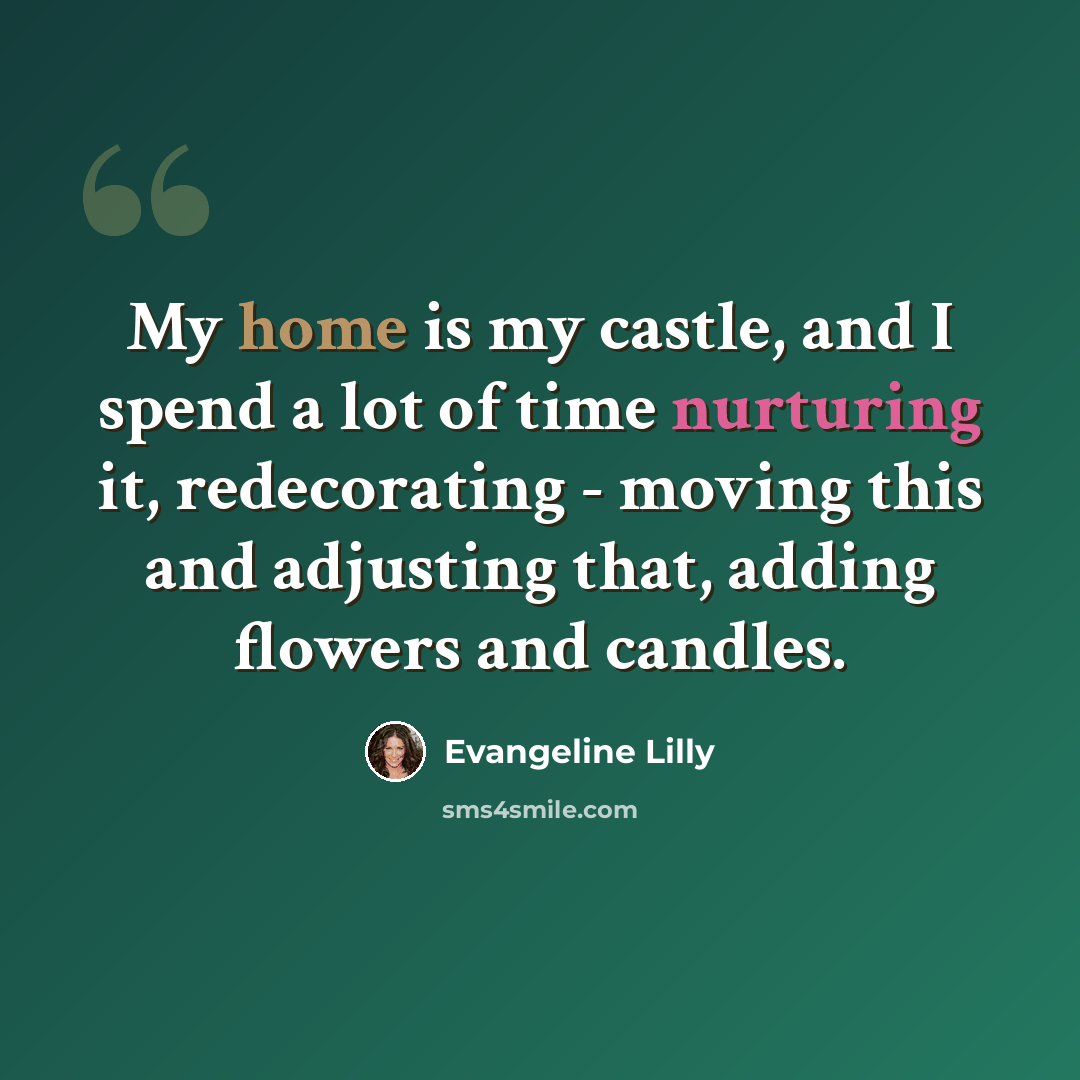 “My home is my castle, and I spend a lot of time nurturing it, redecorating - moving this and adjusting that, adding flowers and candles.” quote by Evangeline Lilly