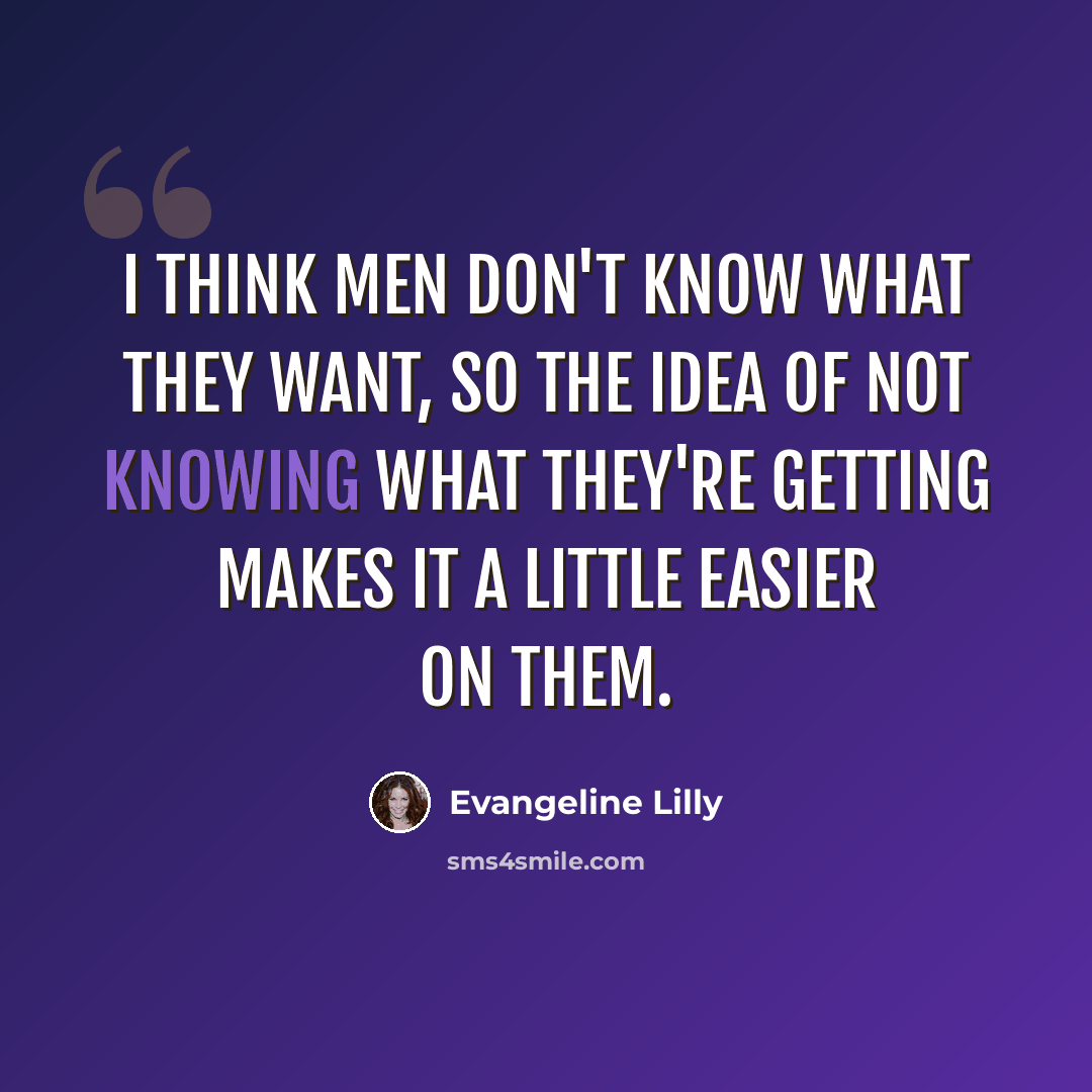 “I think men don't know what they want, so the idea of not knowing what they're getting makes it a little easier on them.” quote by Evangeline Lilly