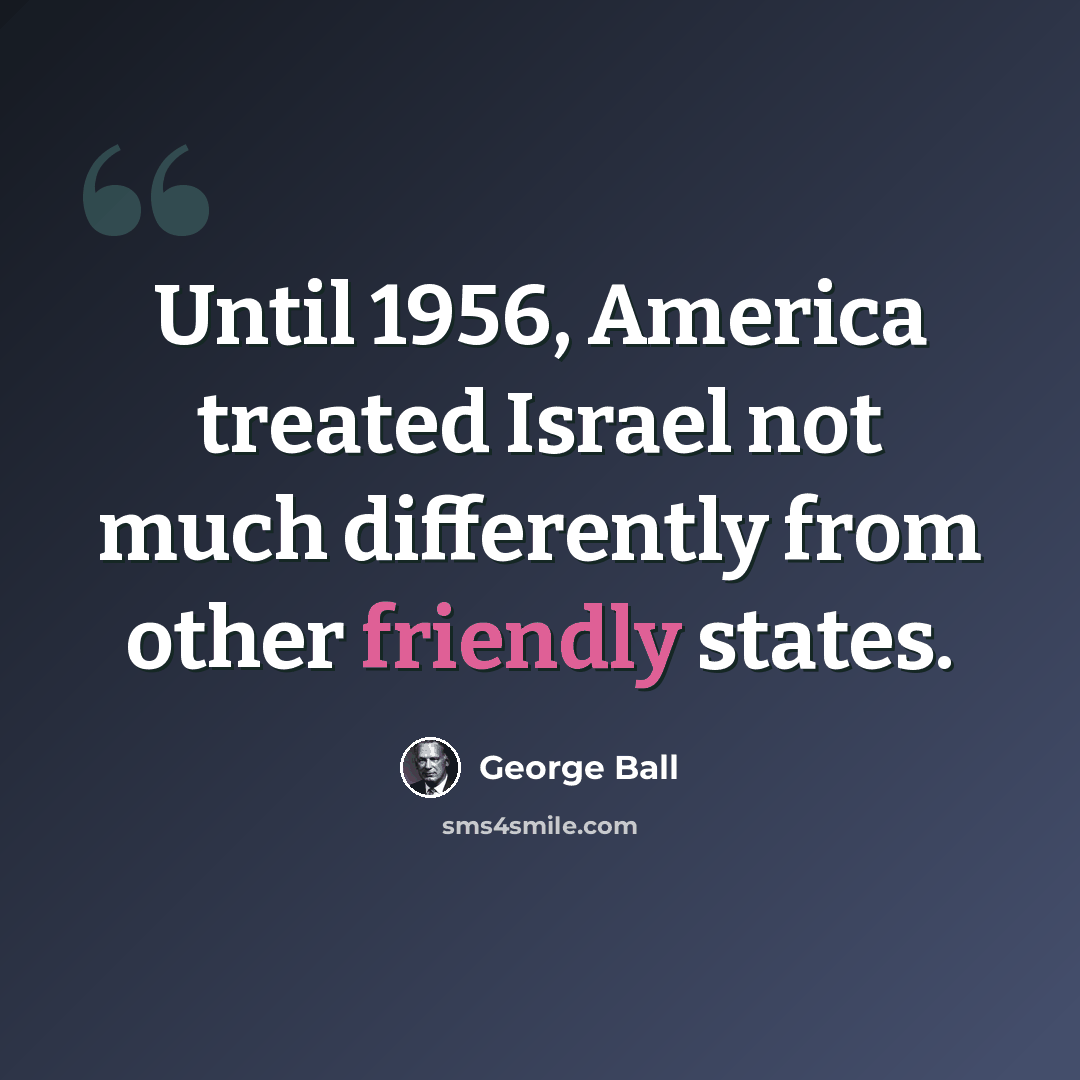 “Until 1956, America treated Israel not much differently from other friendly states.” quote by George Ball