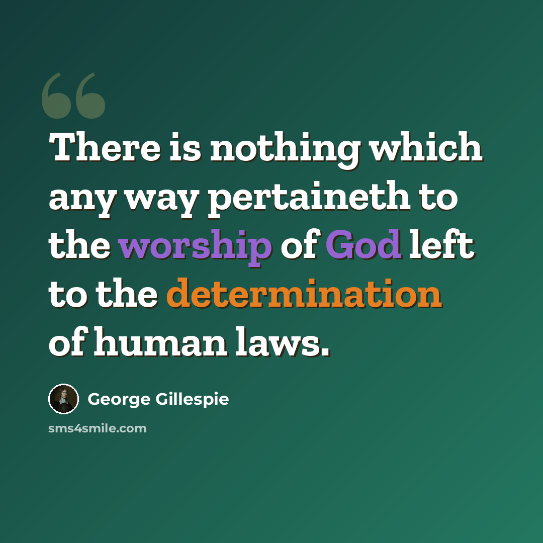 “There is nothing which any way pertaineth to the worship of God left to the determination of human laws.” quote by George Gillespie