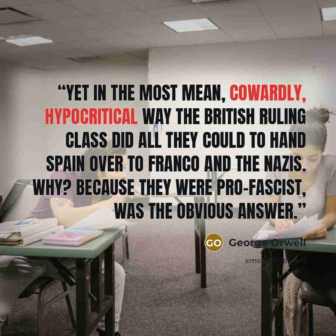 “Yet in the most mean, cowardly, hypocritical way the British ruling class did all they could to hand Spain over to Franco and the Nazis. Why? Because they were pro-Fascist, was the obvious answer.” quote by George Orwell