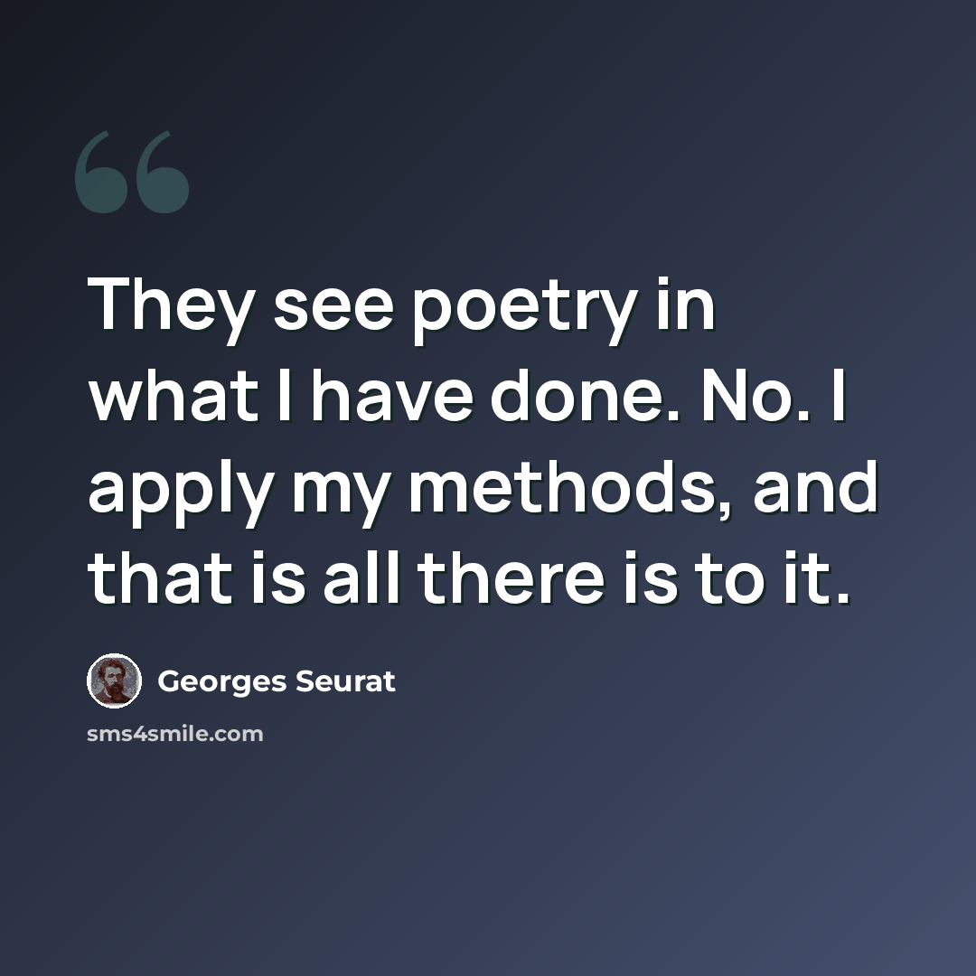 “They see poetry in what I have done. No. I apply my methods, and that is all there is to it.” quote by Georges Seurat