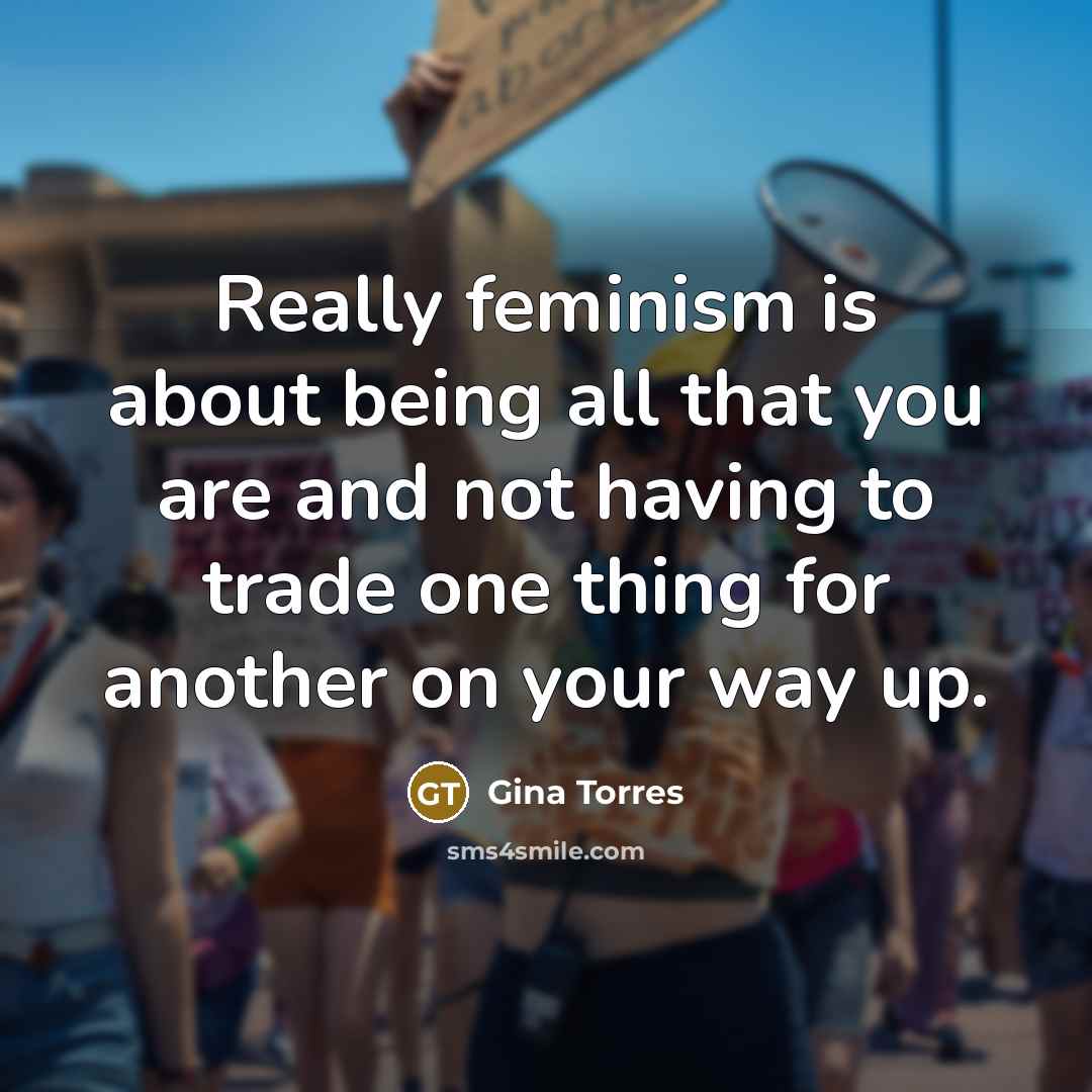“Really feminism is about being all that you are and not having to trade one thing for another on your way up.” quote by Gina Torres