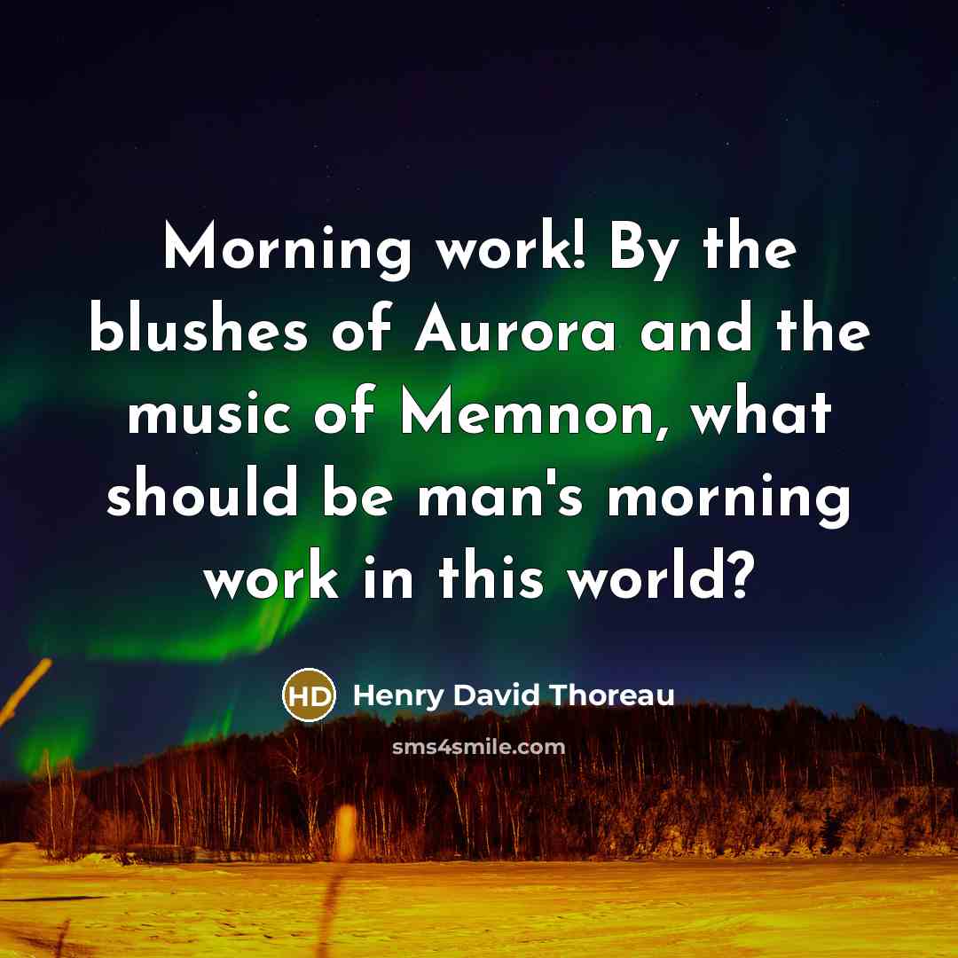 “Morning work! By the blushes of Aurora and the music of Memnon, what should be man's morning work in this world?” quote by Henry David Thoreau