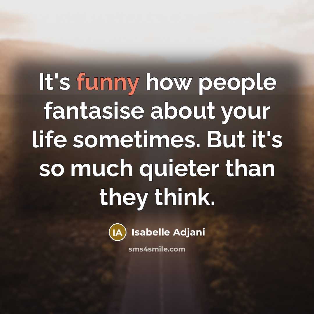 “It's funny how people fantasise about your life sometimes. But it's so much quieter than they think.” quote by Isabelle Adjani