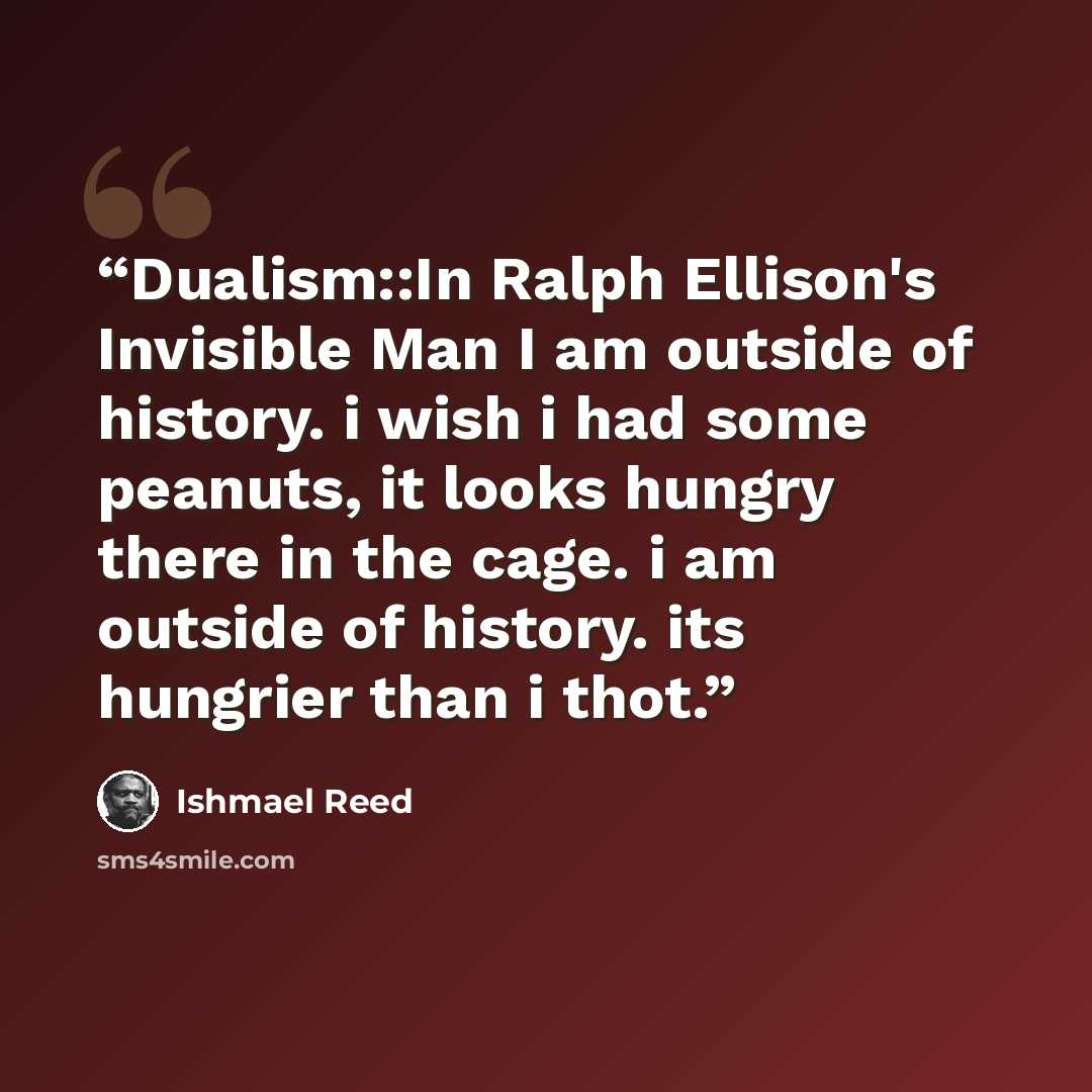 “Dualism::In Ralph Ellison's Invisible Man I am outside of history. i wish i had some peanuts, it looks hungry there in the cage. i am outside of history. its hungrier than i thot.” quote by Ishmael Reed