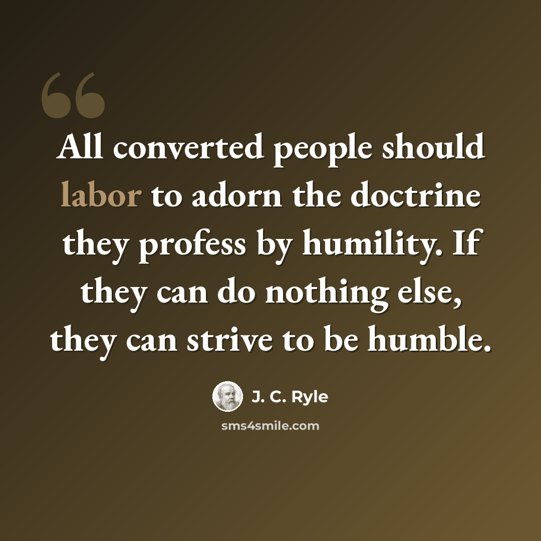“All converted people should labor to adorn the doctrine they profess by humility. If they can do nothing else, they can strive to be humble.” quote by J. C. Ryle
