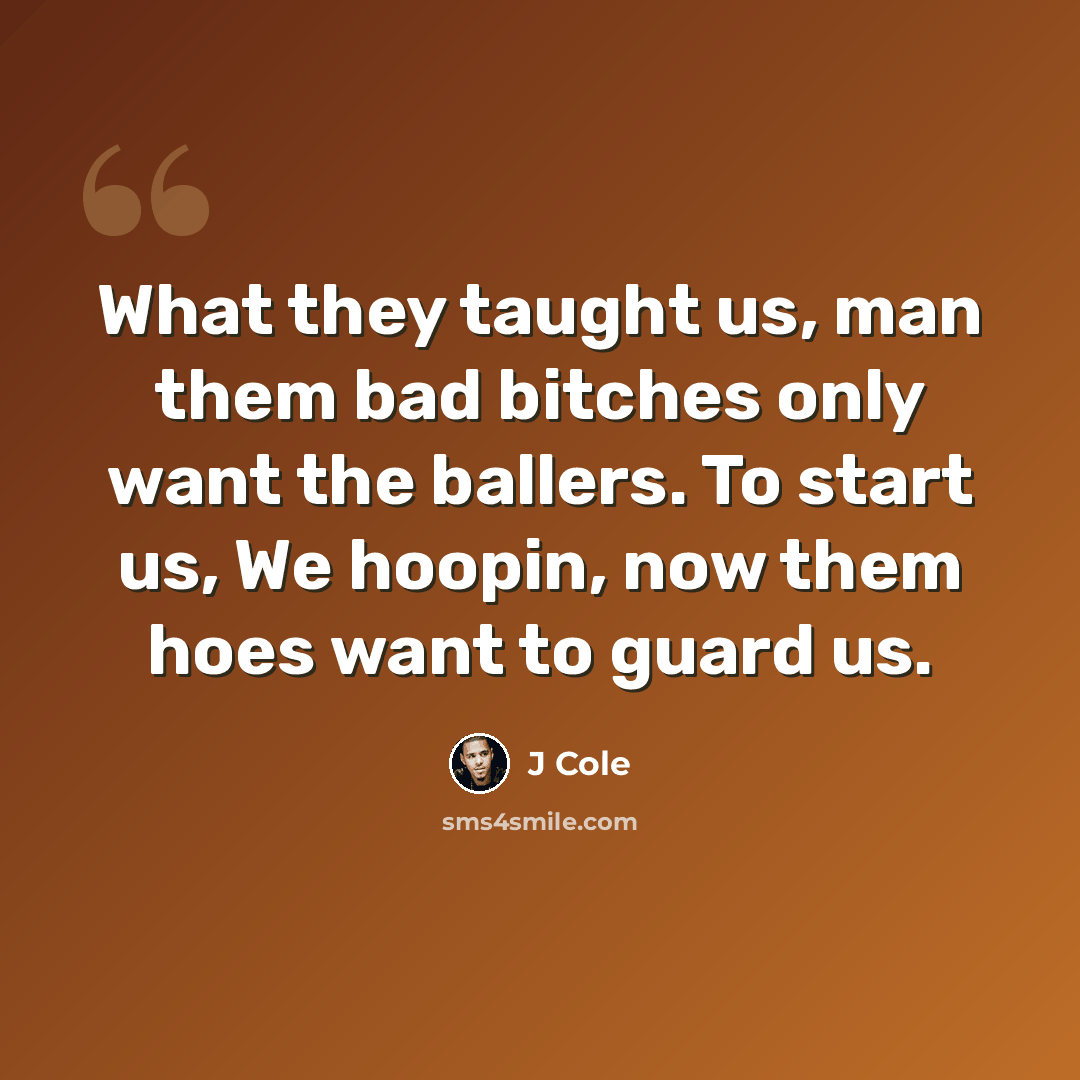 “What they taught us, man them bad bitches only want the ballers. To start us, We hoopin, now them hoes want to guard us.” quote by J Cole