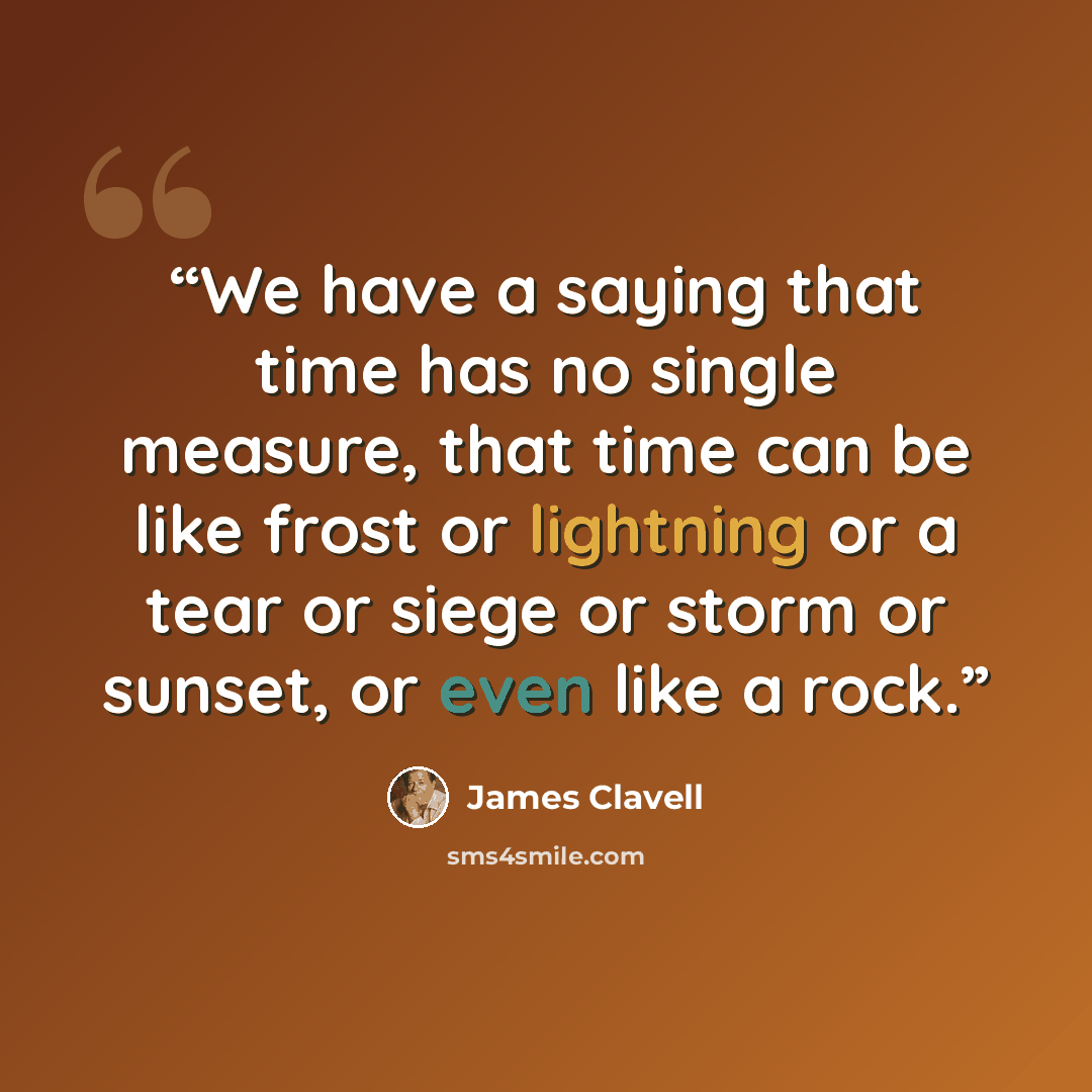 “We have a saying that time has no single measure, that time can be like frost or lightning or a tear or siege or storm or sunset, or even like a rock.” quote by James Clavell