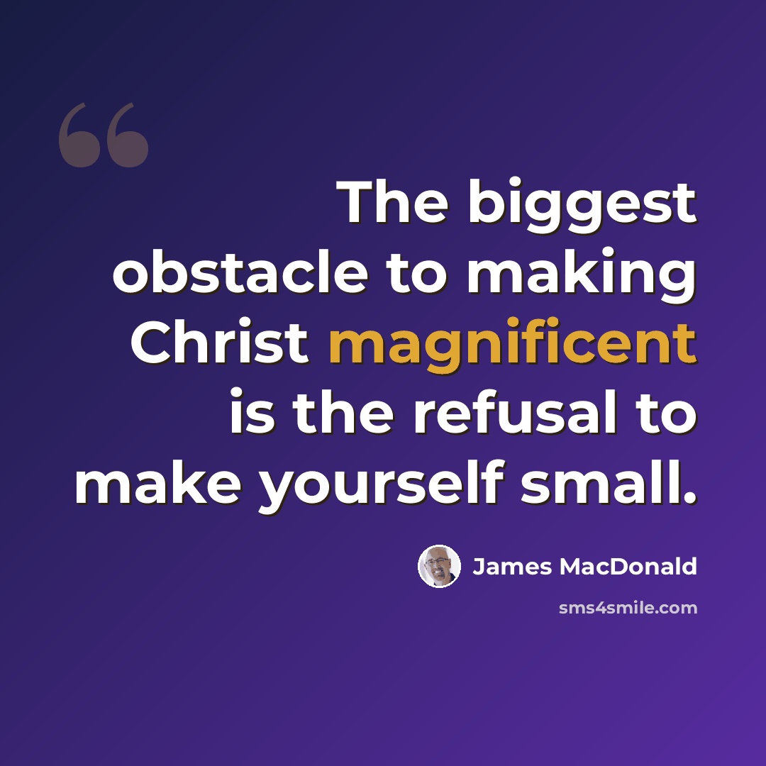 “The biggest obstacle to making Christ magnificent is the refusal to make yourself small.” quote by James MacDonald