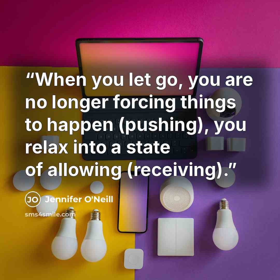 “When you let go, you are no longer forcing things to happen (pushing), you relax into a state of allowing (receiving).” quote by Jennifer O'Neill