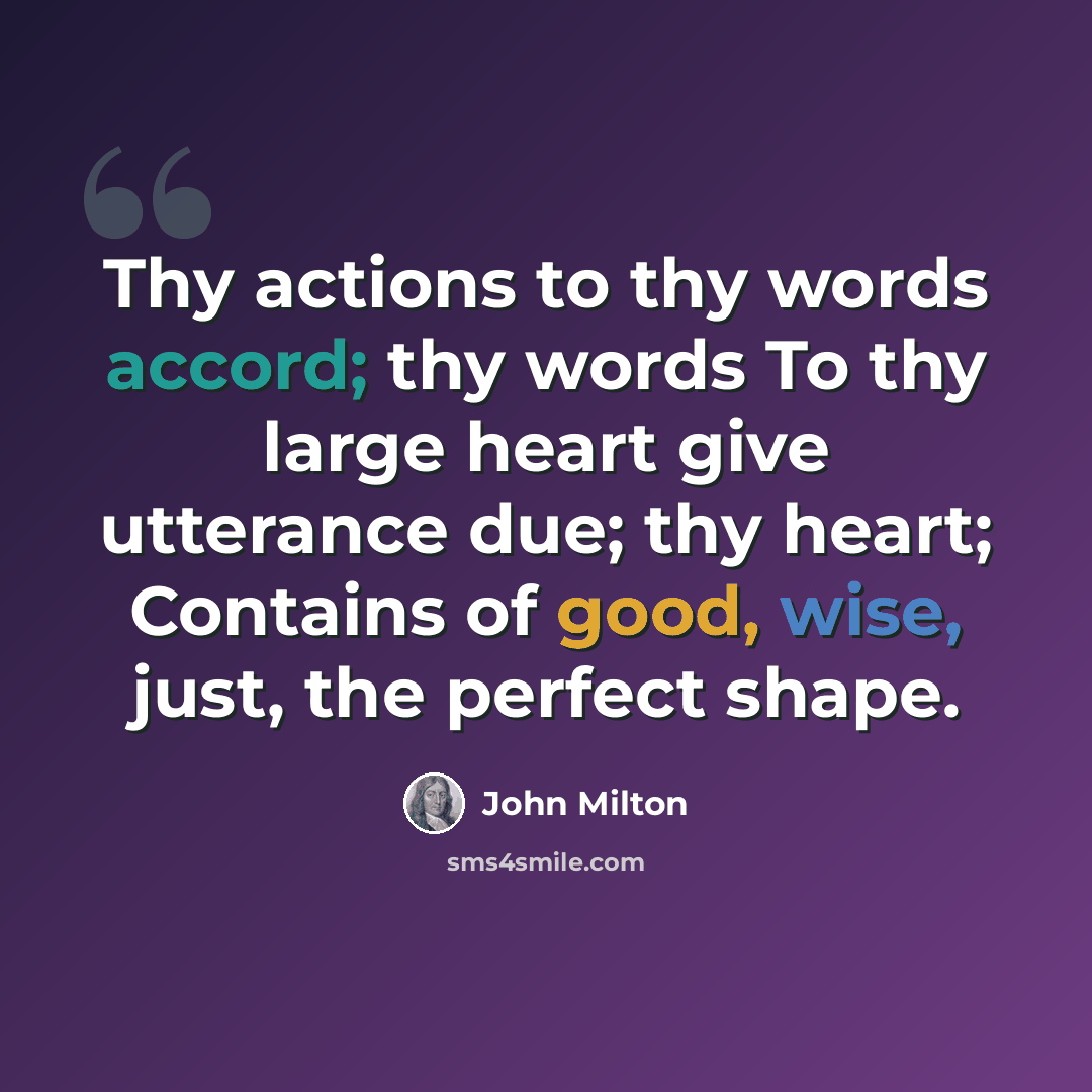“Thy actions to thy words accord; thy words To thy large heart give utterance due; thy heart; Contains of good, wise, just, the perfect shape.” quote by John Milton
