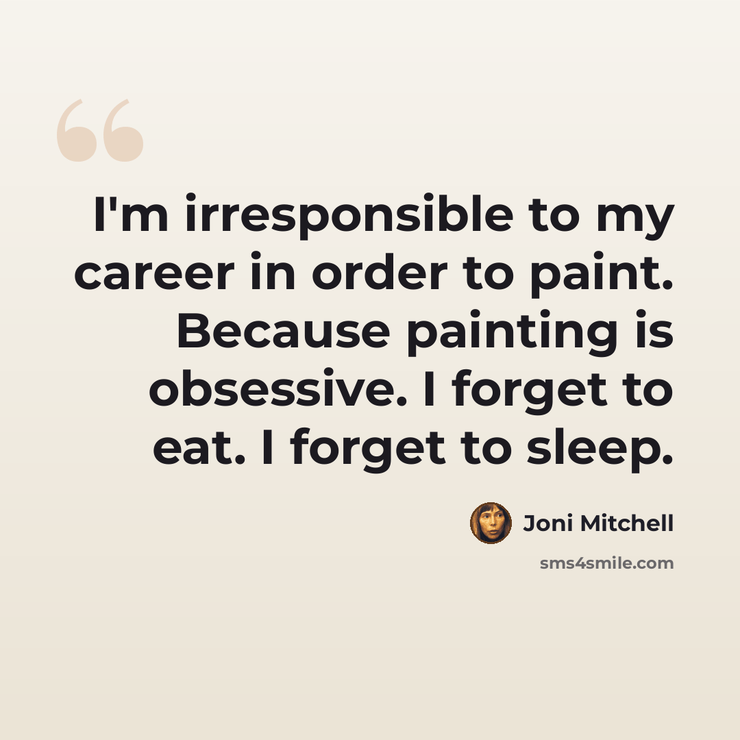 “I'm irresponsible to my career in order to paint. Because painting is obsessive. I forget to eat. I forget to sleep.” quote by Joni Mitchell