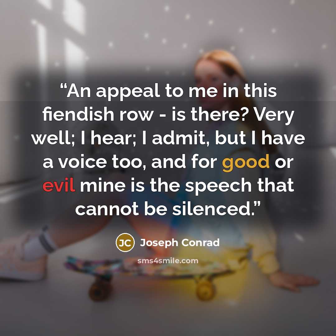 “An appeal to me in this fiendish row - is there? Very well; I hear; I admit, but I have a voice too, and for good or evil mine is the speech that cannot be silenced.” quote by Joseph Conrad