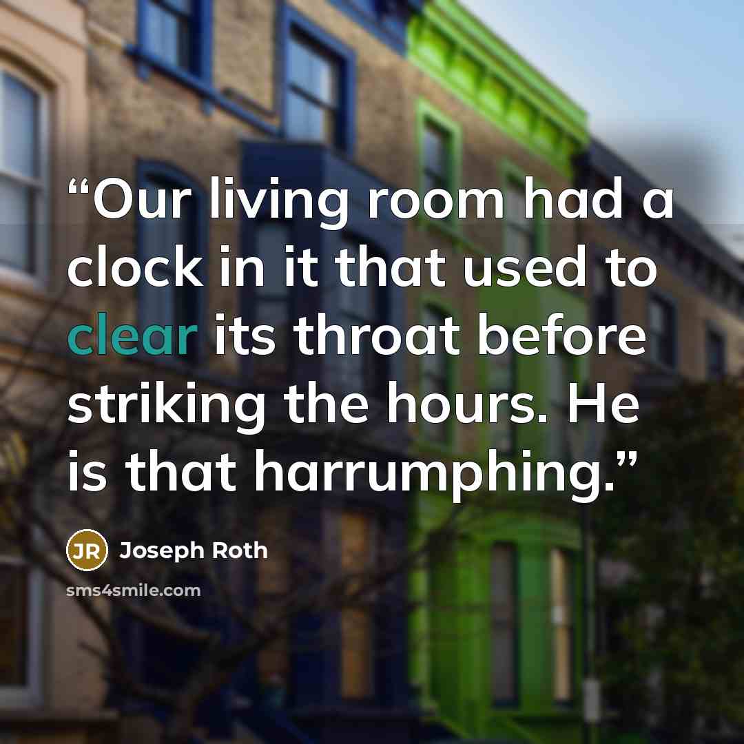 “Our living room had a clock in it that used to clear its throat before striking the hours. He is that harrumphing.” quote by Joseph Roth