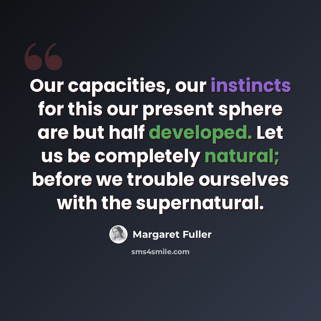 “Our capacities, our instincts for this our present sphere are but half developed. Let us be completely natural; before we trouble ourselves with the supernatural.” quote by Margaret Fuller