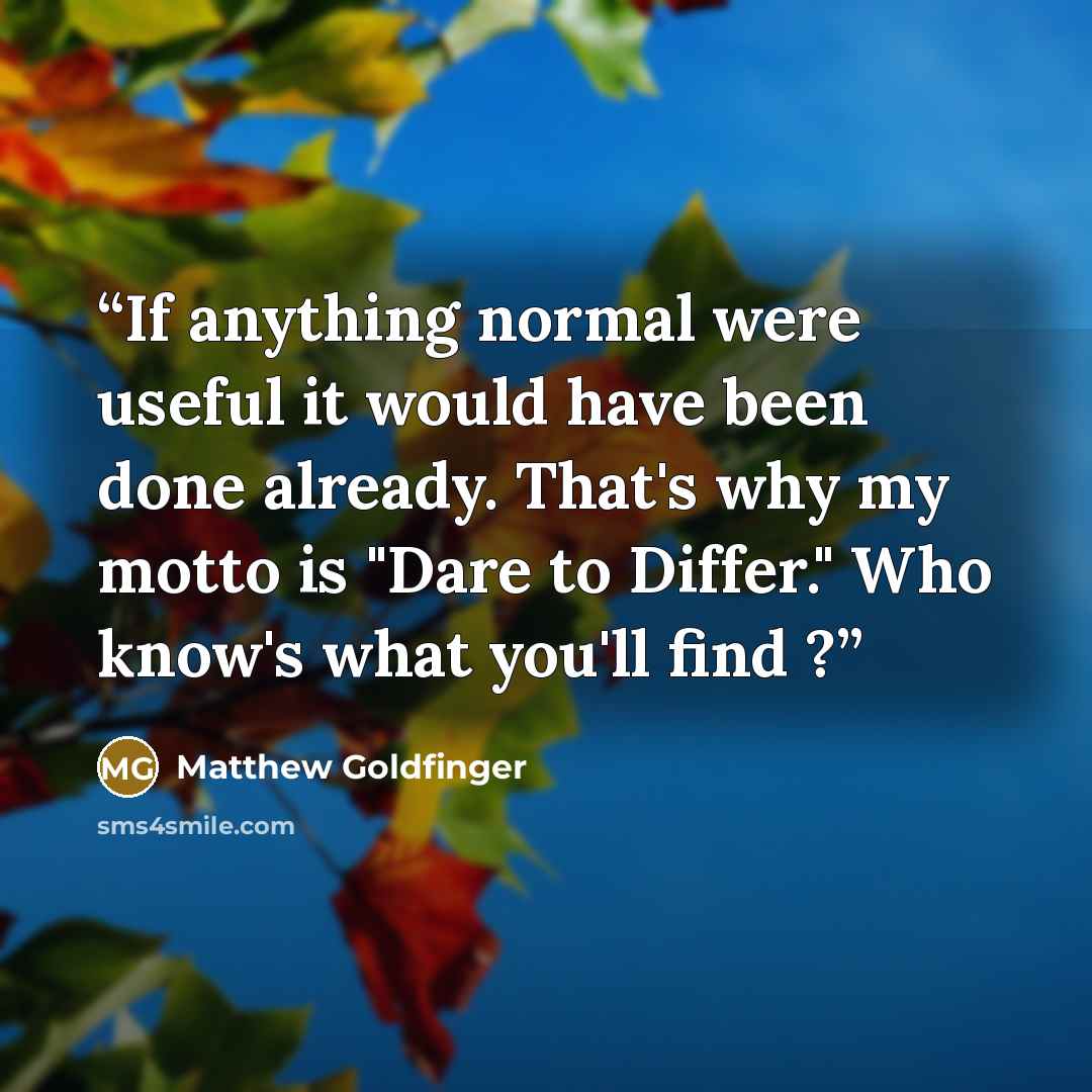 “If anything normal were useful it would have been done already. That's why my motto is "Dare to Differ." Who know's what you'll find ?” quote by Matthew Goldfinger