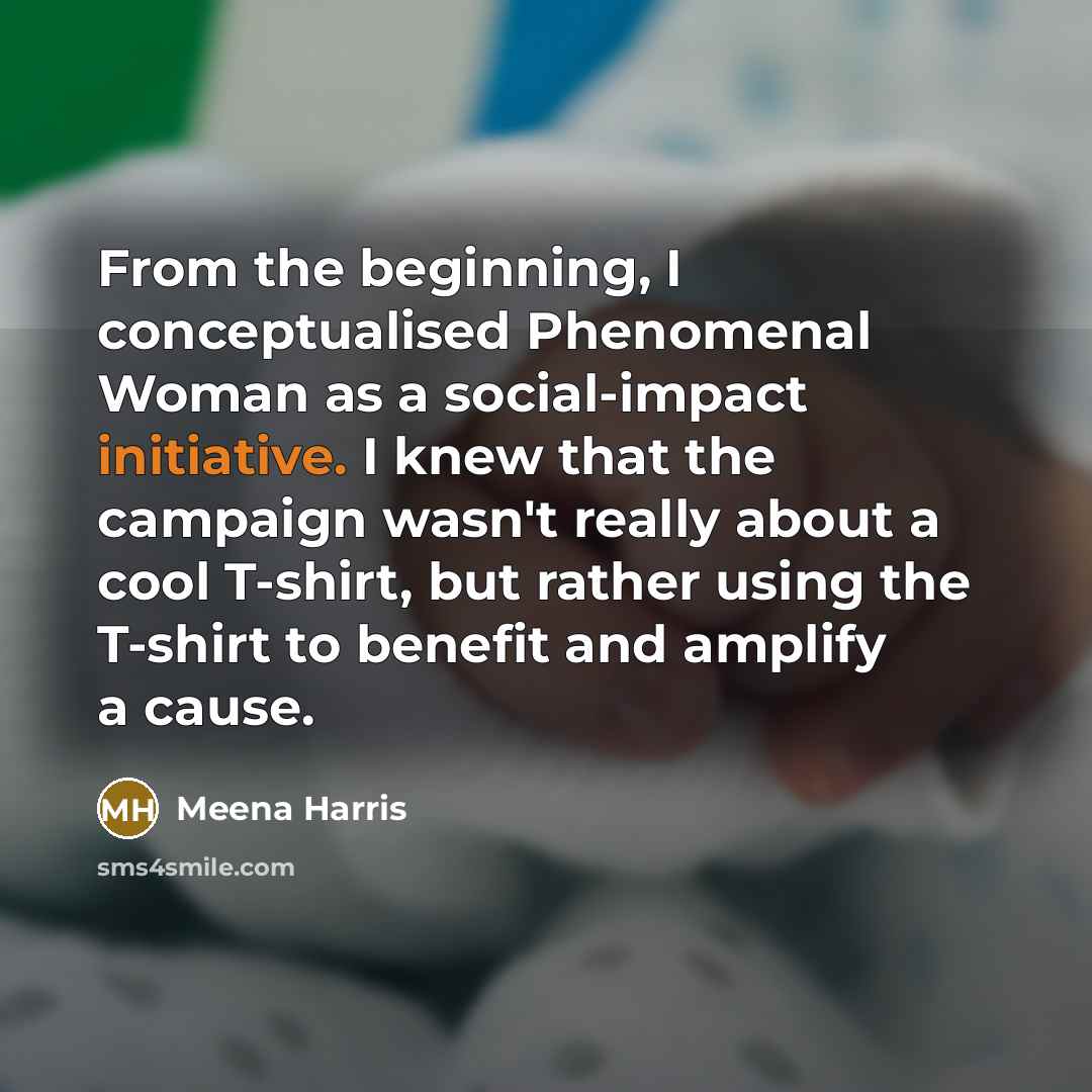 “From the beginning, I conceptualised Phenomenal Woman as a social-impact initiative. I knew that the campaign wasn't really about a cool T-shirt, but rather using the T-shirt to benefit and amplify a cause.” quote by Meena Harris