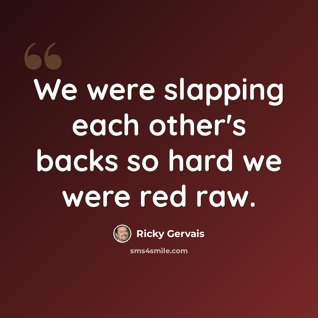 “We were slapping each other's backs so hard we were red raw.” quote by Ricky Gervais