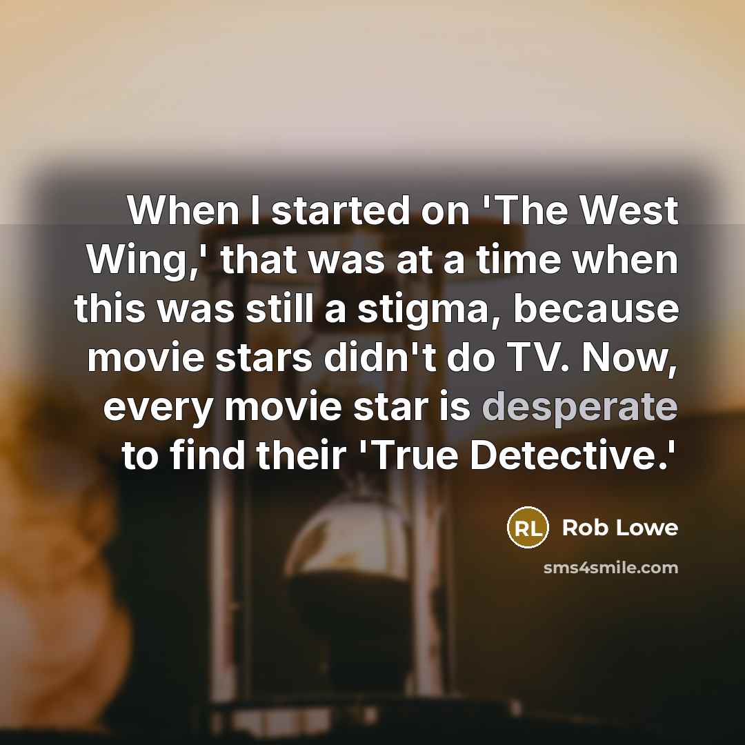 “When I started on 'The West Wing,' that was at a time when this was still a stigma, because movie stars didn't do TV. Now, every movie star is desperate to find their 'True Detective.'” quote by Rob Lowe