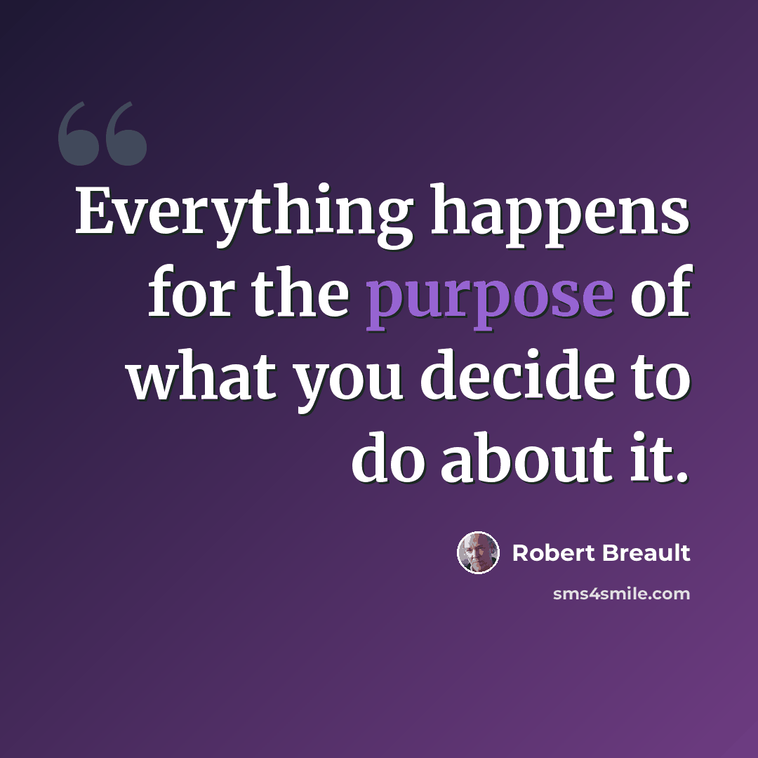 “Everything happens for the purpose of what you decide to do about it.” quote by Robert Breault