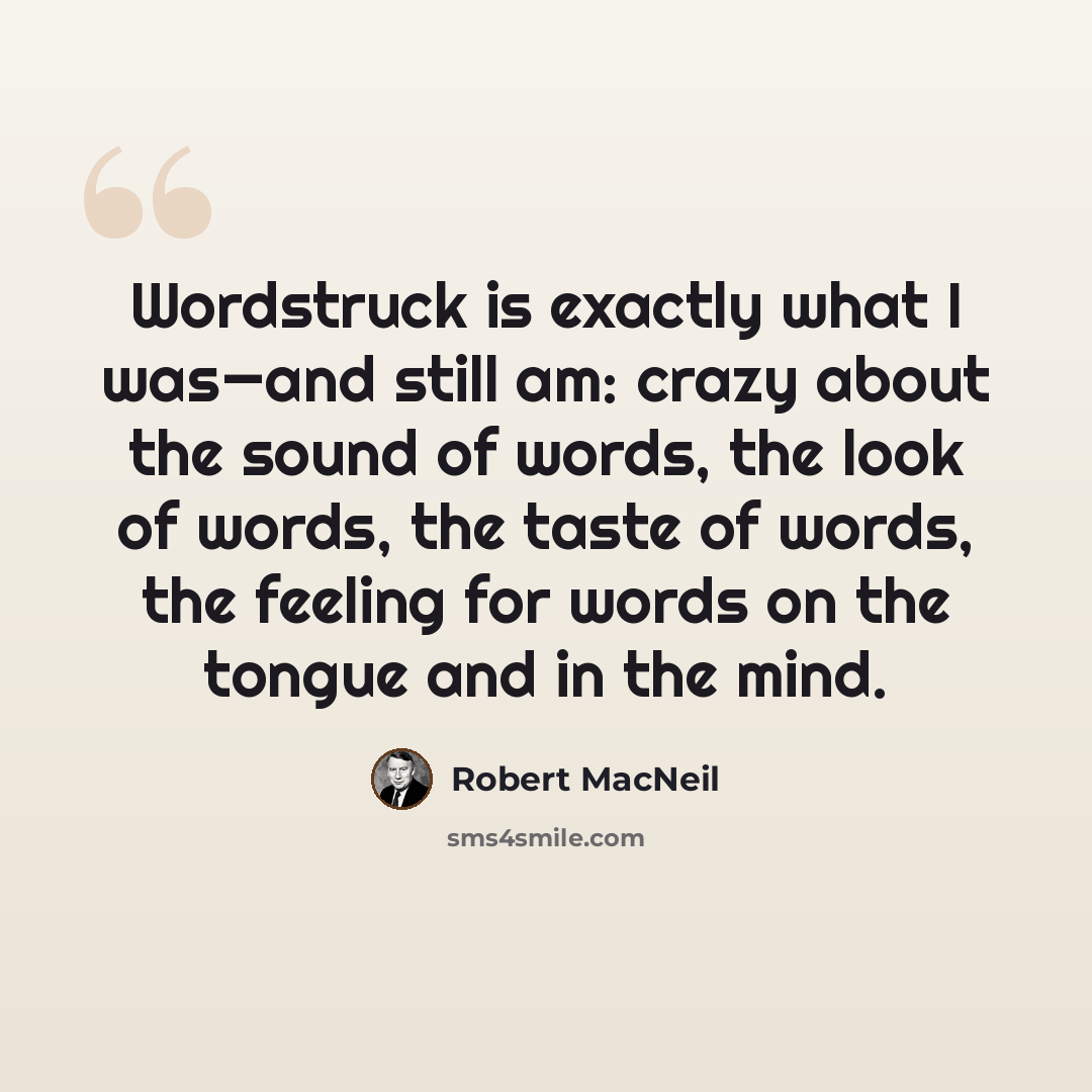 “Wordstruck is exactly what I was—and still am: crazy about the sound of words, the look of words, the taste of words, the feeling for words on the tongue and in the mind.” quote by Robert MacNeil