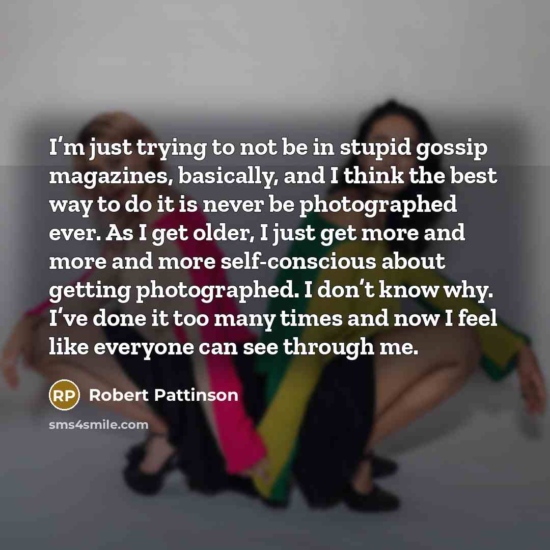 “I’m just trying to not be in stupid gossip magazines, basically, and I think the best way to do it is never be photographed ever. As I get older, I just get more and more and more self-conscious about getting photographed. I don’t know why. I’ve done it too many times and now I feel like everyone…” quote by Robert Pattinson