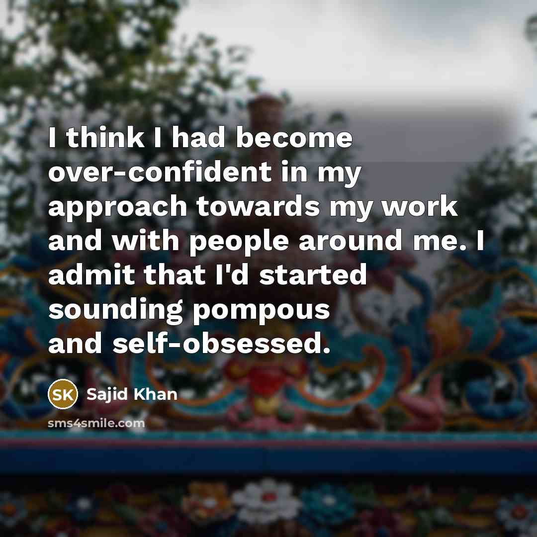 “I think I had become over-confident in my approach towards my work and with people around me. I admit that I'd started sounding pompous and self-obsessed.” quote by Sajid Khan