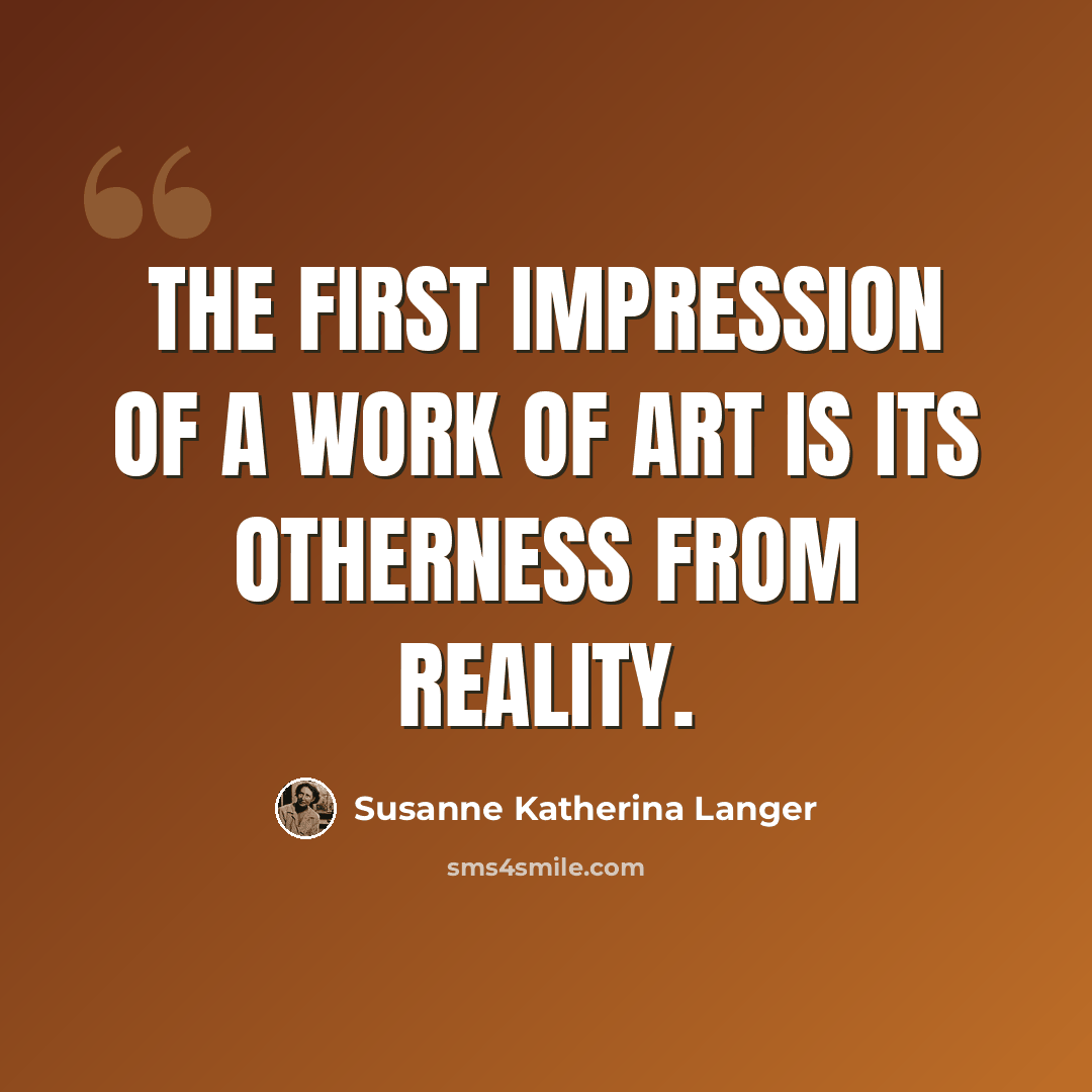 “The first impression of a work of art is its otherness from reality.” quote by Susanne Katherina Langer