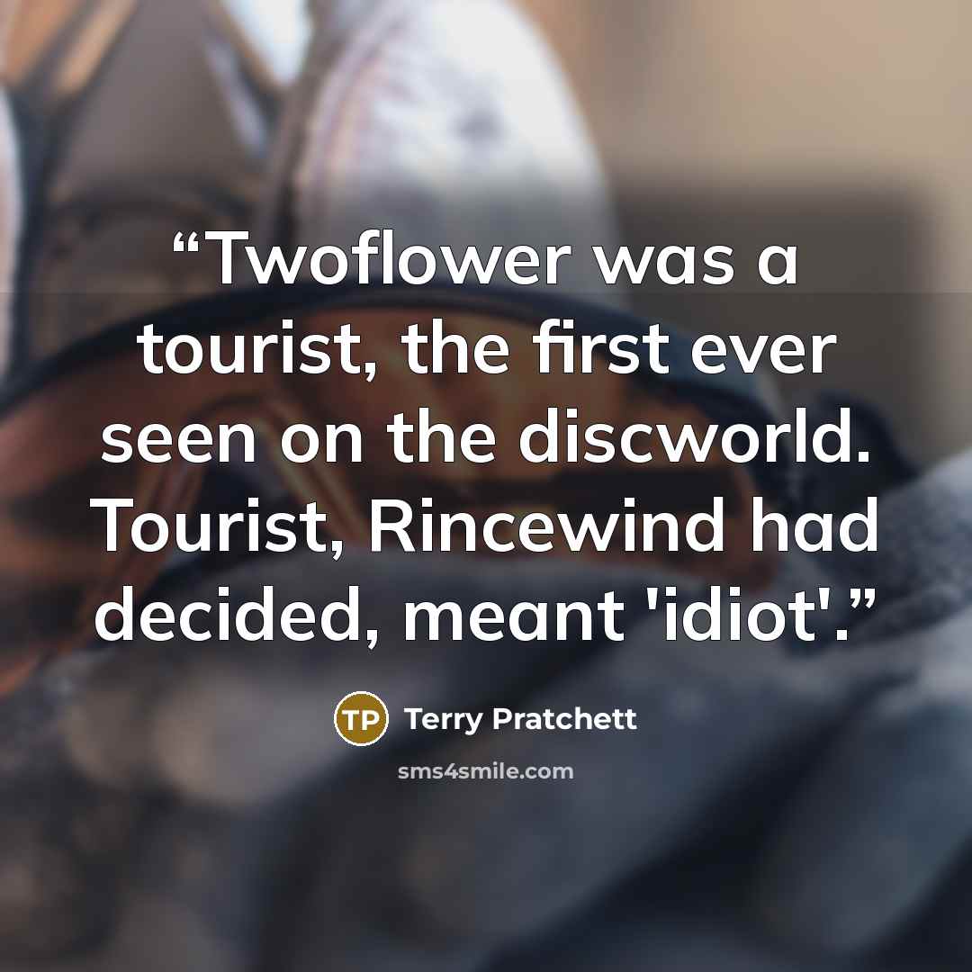 “Twoflower was a tourist, the first ever seen on the discworld. Tourist, Rincewind had decided, meant 'idiot'.” quote by Terry Pratchett