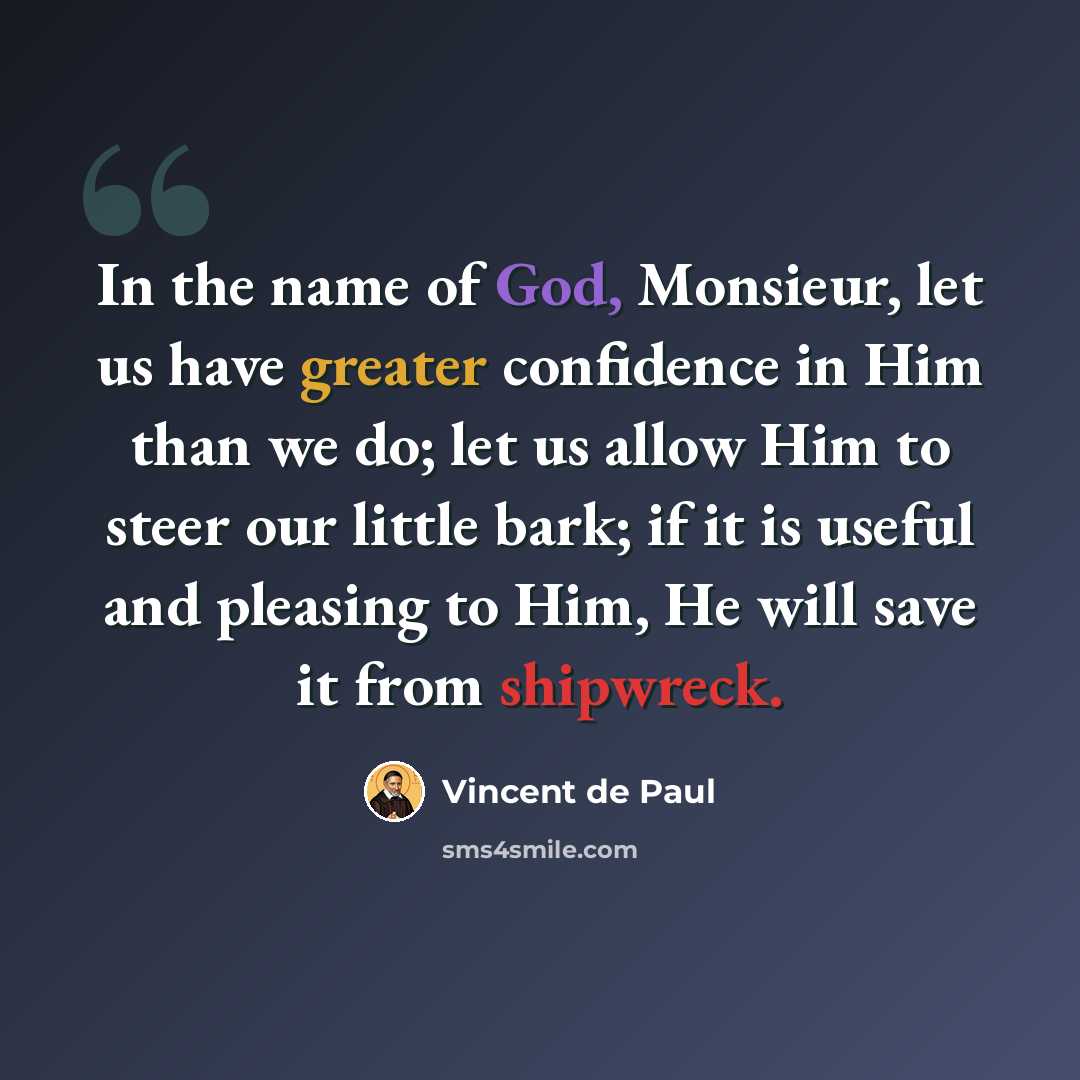 “In the name of God, Monsieur, let us have greater confidence in Him than we do; let us allow Him to steer our little bark; if it is useful and pleasing to Him, He will save it from shipwreck.” quote by Vincent de Paul