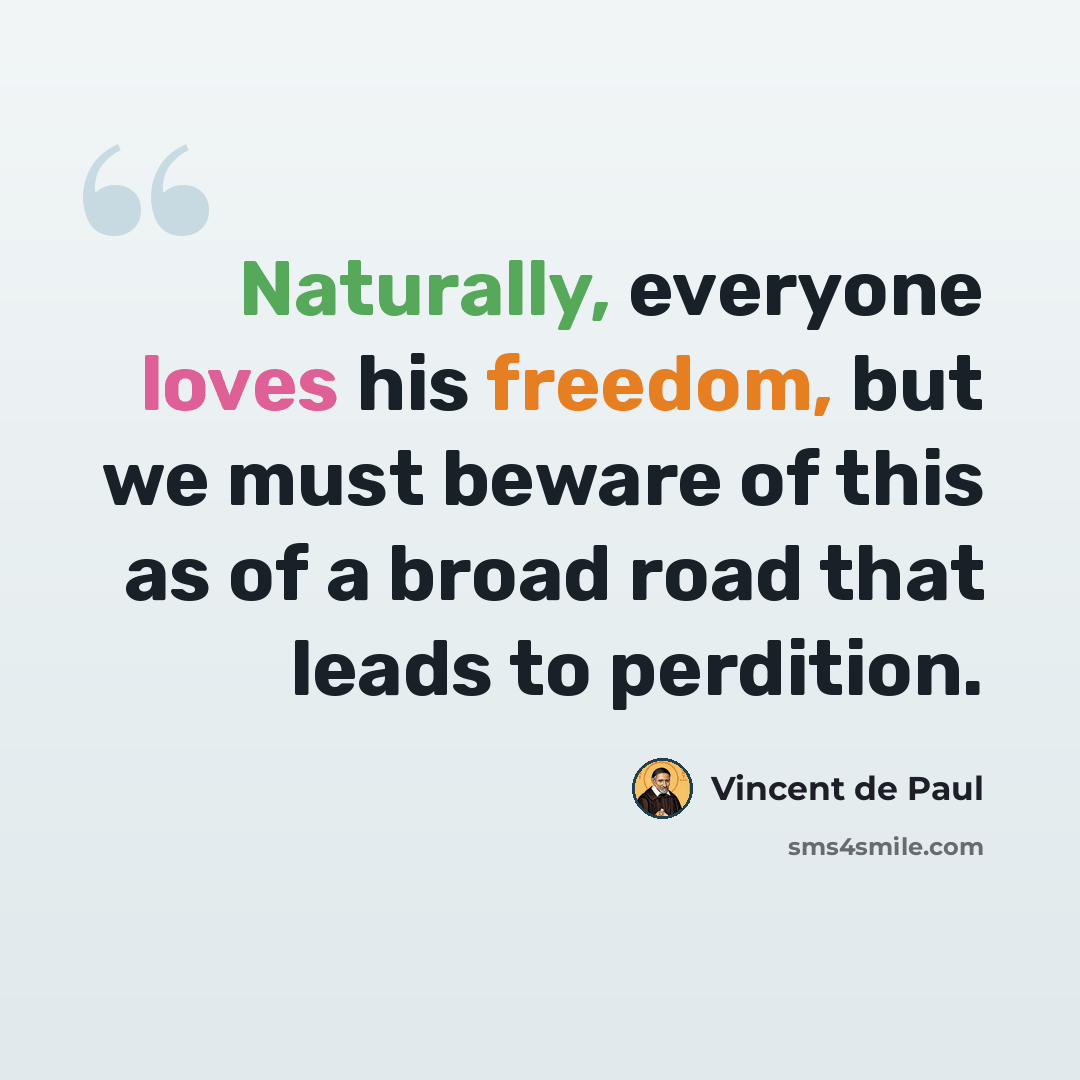 “Naturally, everyone loves his freedom, but we must beware of this as of a broad road that leads to perdition.” quote by Vincent de Paul