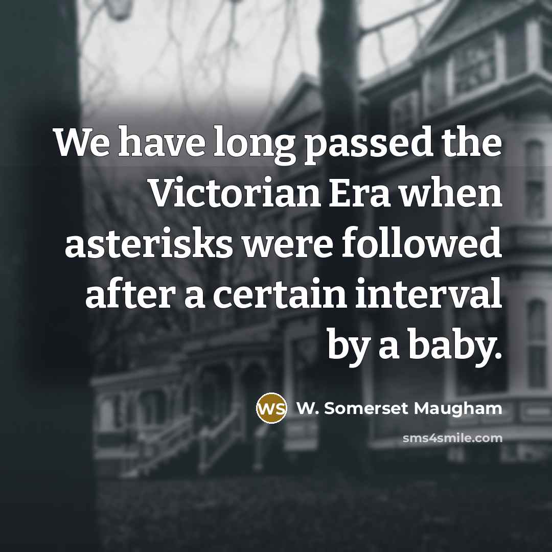 “We have long passed the Victorian Era when asterisks were followed after a certain interval by a baby.” quote by W. Somerset Maugham