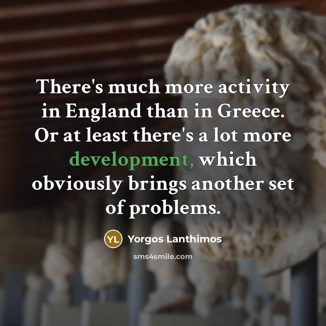 “There's much more activity in England than in Greece. Or at least there's a lot more development, which obviously brings another set of problems.” quote by Yorgos Lanthimos